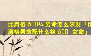 比肩格 🌾 男命怎么求财「比肩格男命配什么格 🐴 女命」